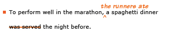 Example sentence with editing. Original sentence: To perform well in the marathon, a spaghetti dinner was served the night before. Revised sentence: To perform well in the marathon, the runners ate a spaghetti dinner the night before. 