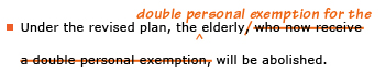 Example sentence with editing. Original sentence: Under the revised plan, the elderly, who now receive a double personal exemption, will be abolished. Revised sentence: Under the revised plan, the double personal exemption for the elderly will be abolished. 