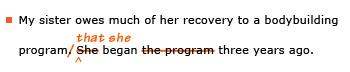 Example sentence with editing. Original sentence: My sister owes much of her recovery to a bodybuilding program. She began the program three years ago. Revised sentence: My sister owes much of her recovery to a bodybuilding program that she began three years ago. 