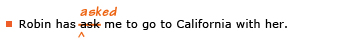 Example sentence with editing. Original sentence: Robin has ask me to go to California with her. Revised sentence: Robin has asked me to go to California with her. Explanation: The word 'ask' has been replaced by 'asked.'