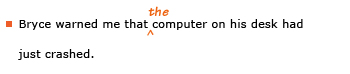 Example sentence with editing. Original sentence: Bryce warned me that computer on his desk had just crashed. Revised sentence: Bryce warned me that the computer on his desk had just crashed. Explanation: The article “the” has been added before “computer.” 