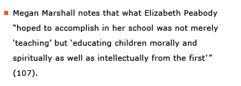 Example sentence: Megan Marshall notes that what Elizabeth Peabody “hoped to accomplish in her school was not merely 'teaching' but 'educating children morally and spiritually as well as intellectually from the first'” (107).