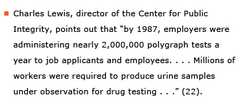 Example sentence: Charles Lewis, director of the Center of Public Integrity, points out that “by 1987, employers were administering nearly 2,000,000 polygraph tests a year to job applicants and employees. . . . Millions of workers were required to produce urine samples under observation for drug testing . . .” (22).