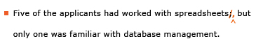 Example sentence with editing. Original sentence: Five of the applicants had worked with spreadsheets; but only one was familiar with database management. Revised sentence: Five of the applicants had worked with spreadsheets, but only one was familiar with database management.
