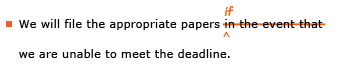 Example sentence with editing. Original sentence: We will file the appropriate papers in the event that we are unable to meet the deadline. Revised sentence: We will file the appropriate papers if we are unable to meet the deadline. Explanation: The words “in the event that” are replaced by “if.”
