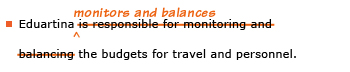 Example sentence with editing. Original sentence: Eduartina is responsible for monitoring and balancing the budgets for travel and personnel. Revised sentence: Eduartina monitors and balances the budgets for travel and personnel. Explanation: The words “is responsible for monitoring and balancing” are replaced by “monitors and balances.”