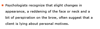 Example sentence: Psychologists recognize that slight changes in appearance, a reddening of the face or neck and a bit of perspiration on the brow, often suggest that a client is lying about personal motives.