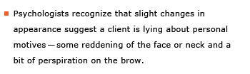 Example sentence: Psychologists recognize that slight changes in appearance suggest that a client is lying about personal motives -- some reddening of the face or neck and a bit of perspiration on the brow.