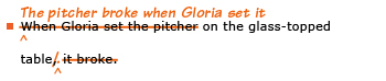 Example sentence with editing. Original sentence: When Gloria set the pitcher on the glass-topped table, it broke. Revised sentence: The pitcher broke when Gloria set it on the glass-topped table. 