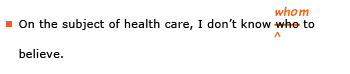 Example sentence with editing. Original sentence: On the subject of health care, I don't know who to believe. Revised sentence: On the subject of health care, I don't know whom to believe. 