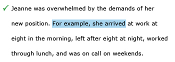 Correct example sentence: Jeanne was overwhelmed by the demands of her new position. For example, she arrived at work at eight in the morning, left after eight at night, worked through lunch, and was on call on weekends.