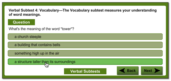 The image is a question from a verbal subtest on vocabulary, which measures your understanding of word meanings.  The question is Whats the meaning of the word tower?  The answer choices include the following: a church steeple; a building that contains bells; something high up in the air; and a structure taller than its surroundings.  The last choice is the answer selected.