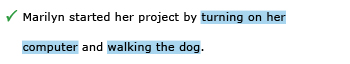 Correct example sentence: Marilyn started her project by turning on her computer and walking the dog.