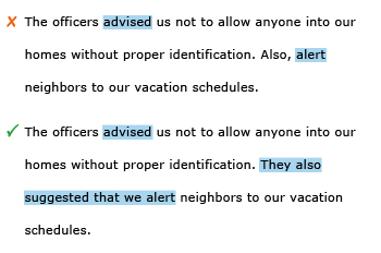 Incorrect example sentence: The officers advised us not to allow anyone into our homes without proper identification. Also, alert neighbors to our vacation schedules. Correct example sentence: The officers advised us not to allow anyone into our homes without proper identification. They also suggested that we alert neighbors to our vacation schedules.