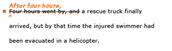 Example sentence with editing. Original sentence: Four hours went by, and a rescue truck finally arrived, but by that time the injured swimmer had been evacuated in a helicopter. Revised sentence: After four hours, a rescue truck finally arrived, but by that time the injured swimmer had been evacuated in a helicopter. 
