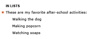 Heading: In lists. Example sentence: These are my favorite after-school activities: Walking the dog Making popcorn Watching soaps