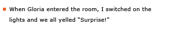 Example sentence: When Gloria entered the room, I switched on the lights and we all yelled “Surprise!”