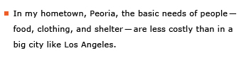 Example sentence: In my hometown, Peoria, the basic needs of people – food, clothing, and shelter – are less costly than in a big city like Los Angeles.