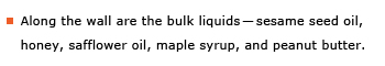 Example sentence: Along the wall are the bulk liquids – sesame seed oil, honey, safflower oil, maple syrup, and peanut butter.
