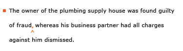 Example sentence with editing. Original sentence: The owner of the plumbing supply house was found guilty of fraud whereas his business partner had all charges against him dismissed. Revised sentence: The owner of the plumbing supply house was found guilty of fraud, whereas his business partner had all charges against him dismissed. 