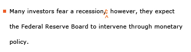 Example sentence with editing. Original sentence: Many investors fear a recession, however, they expect the Federal Reserve Board to intervene through monetary policy. Revised sentence: Many investors fear a recession; however, they expect the Federal Reserve Board to intervene through monetary policy. 