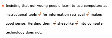 Example sentence with editing. Original sentence: Insisting that our young people learn to use computers as instructional tools – for information retrieval – makes good sense. Herding them – sheeplike – into computer technology does not. Revised sentence: Insisting that our young people learn to use computers as instructional tools for information retrieval makes good sense. Herding them sheeplike into computer technology does not. 