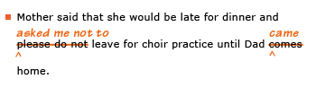 Example sentence with editing. Original sentence: Mother said that she would be late for dinner and please do not leave for choir practice until Dad comes home. Revised sentence: Mother said that she would be late for dinner and asked me not to leave for choir practice until Dad came home. 