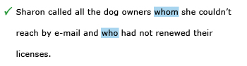 Correct example sentence: Sharon called all the dog owners whom she couldn't reach by e-mail and who had not renewed their licenses.