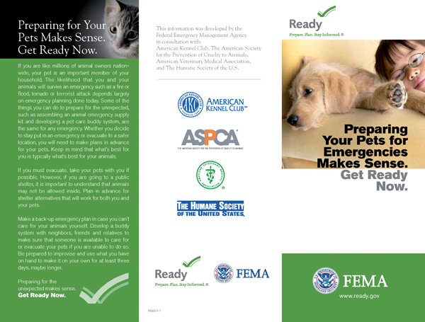 Image. The brochure is in three panels, and the view is of the cover on the right and two content panels. The right panel, the cover, shows a head shot of a child lying next to a puppy. The photo takes up almost the whole top of the panel. The headline on the cover, overlapping the photo, is Preparing your pets for emergencies makes sense. Get ready now. The brochure’s sponsor is F E M A, featured prominently at the bottom of the cover. The middle panel is the back of the brochure. It has informational copy about the sponsors, American Kennel Club, A S P C A, a medical society, the Humane Society, F E M A, and ready dot g o v. The panel on the left is content titled Preparing for your pets makes sense. Get ready now.