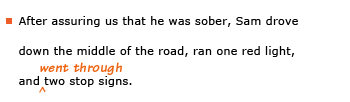 Example sentence with editing. Original sentence: After assuring us that he was sober, Sam drove down the middle of the road, ran one red light, and two stop signs. Revised sentence: After assuring us that he was sober, Sam drove down the middle of the road, ran one red light, and went through two stop signs. Explanation: The verb phrase 