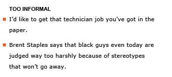 Heading: Too informal. Example sentence: I’d like to get that technician job you’ve got in the paper. Example sentence: Brent Staples says that black guys even today are judged way too harshly because of stereotypes that won’t go away.