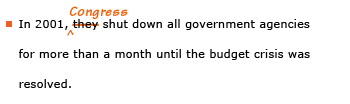 Example sentence with editing. Original sentence: In 2001, they shut down all government agencies for more than a month until the budget crisis was resolved. Revised sentence: In 2001, Congress shut down all government agencies for more than a month until the budget crisis was resolved. Explanation: The word 'they' has been replaced by 'Congress.'